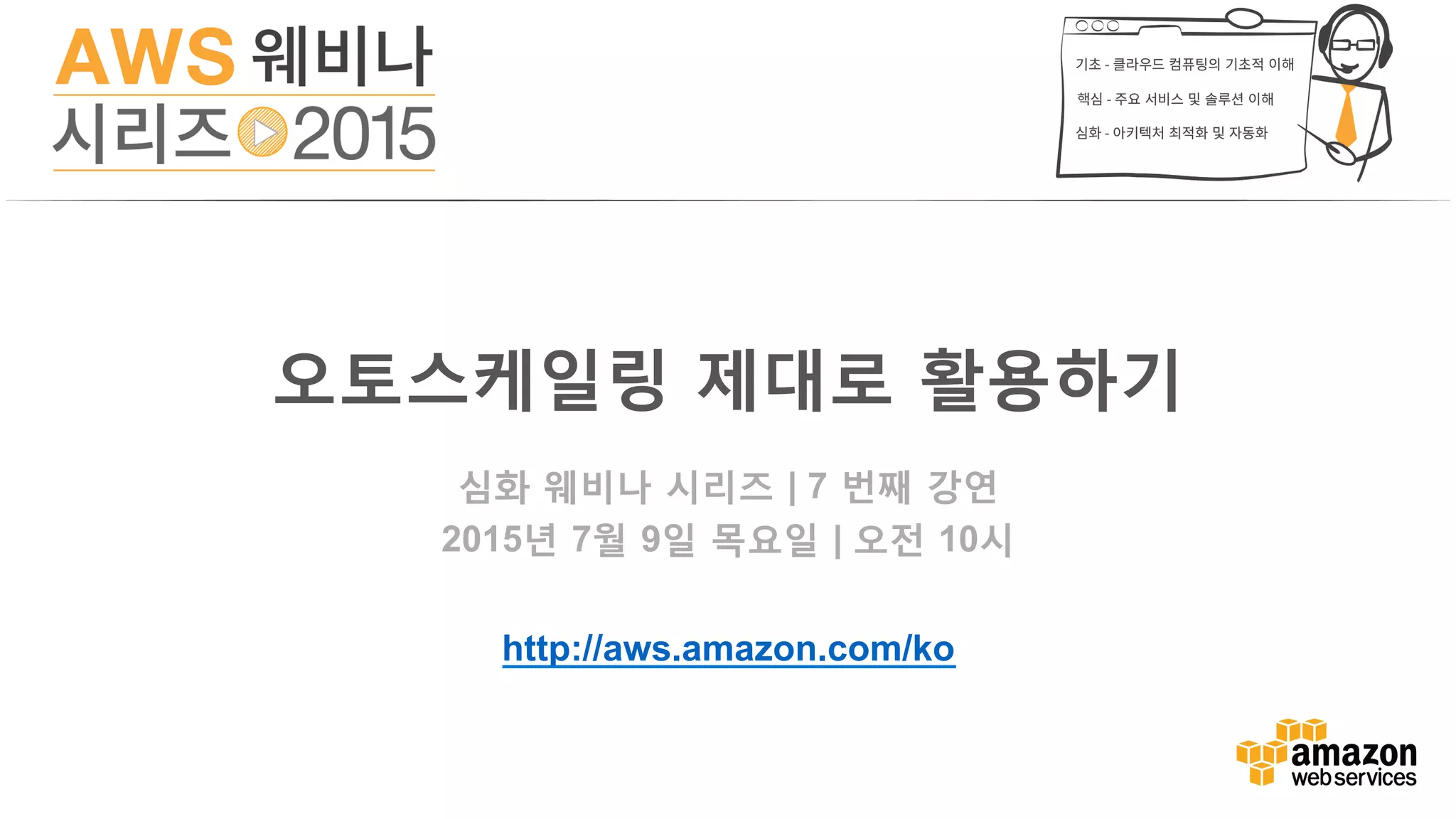 심화 웨비나 시리즈 | 7 번째 강연
2015년 7월 9일 목요일 | 오전 10시
http://aws.amazon.com/ko
오토스케일링 제대로 활용하기
 