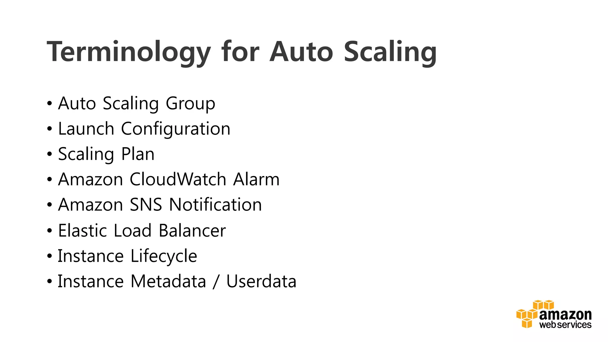 v	
  
Terminology for Auto Scaling
•  Auto Scaling Group
•  Launch Configuration
•  Scaling Plan
•  Amazon CloudWatch Alarm
•  Amazon SNS Notification
•  Elastic Load Balancer
•  Instance Lifecycle
•  Instance Metadata / Userdata
 