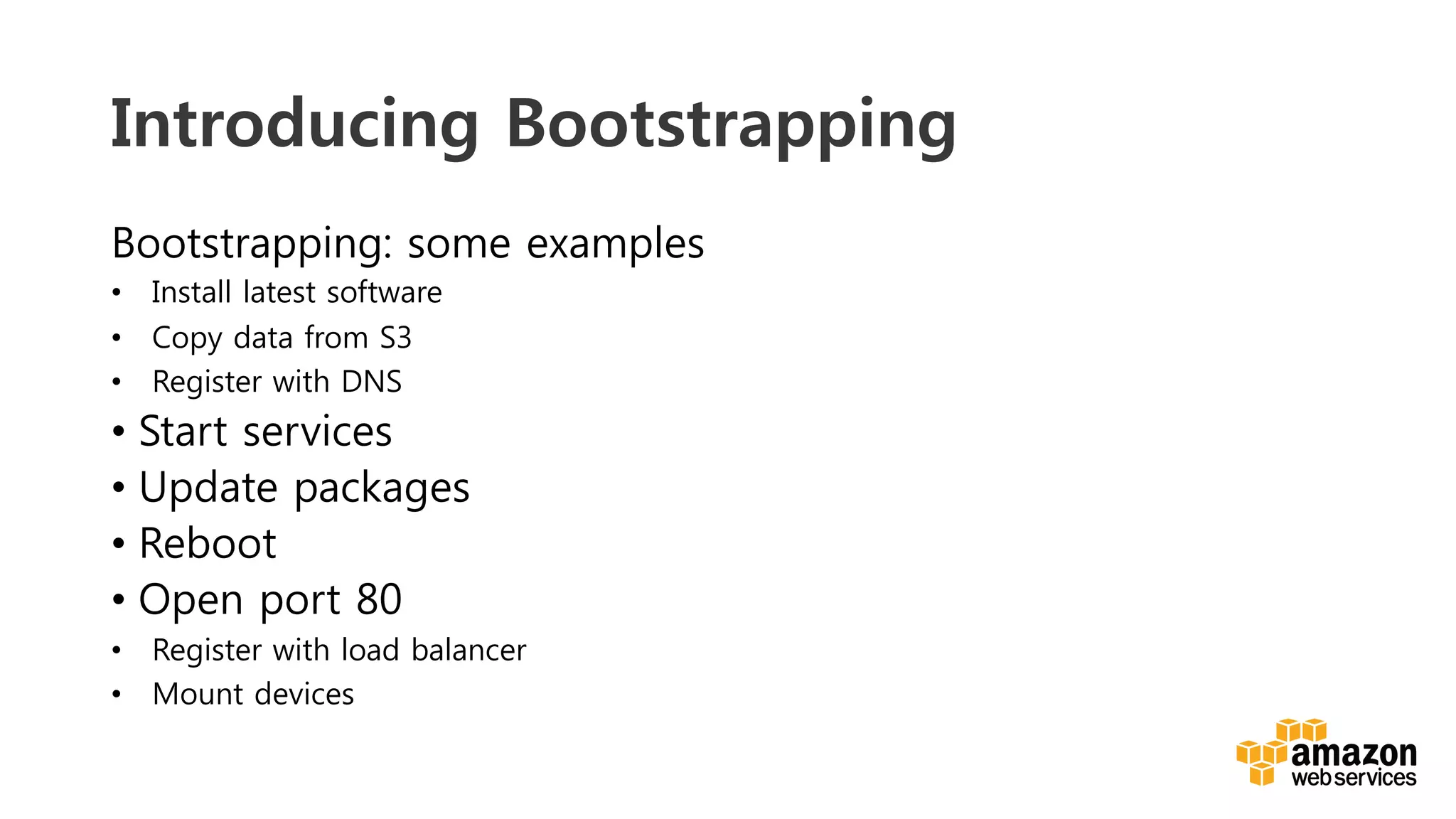 v	
  
Introducing Bootstrapping
Bootstrapping: some examples
•  Install latest software
•  Copy data from S3
•  Register with DNS
•  Start services
•  Update packages
•  Reboot
•  Open port 80
•  Register with load balancer
•  Mount devices
 