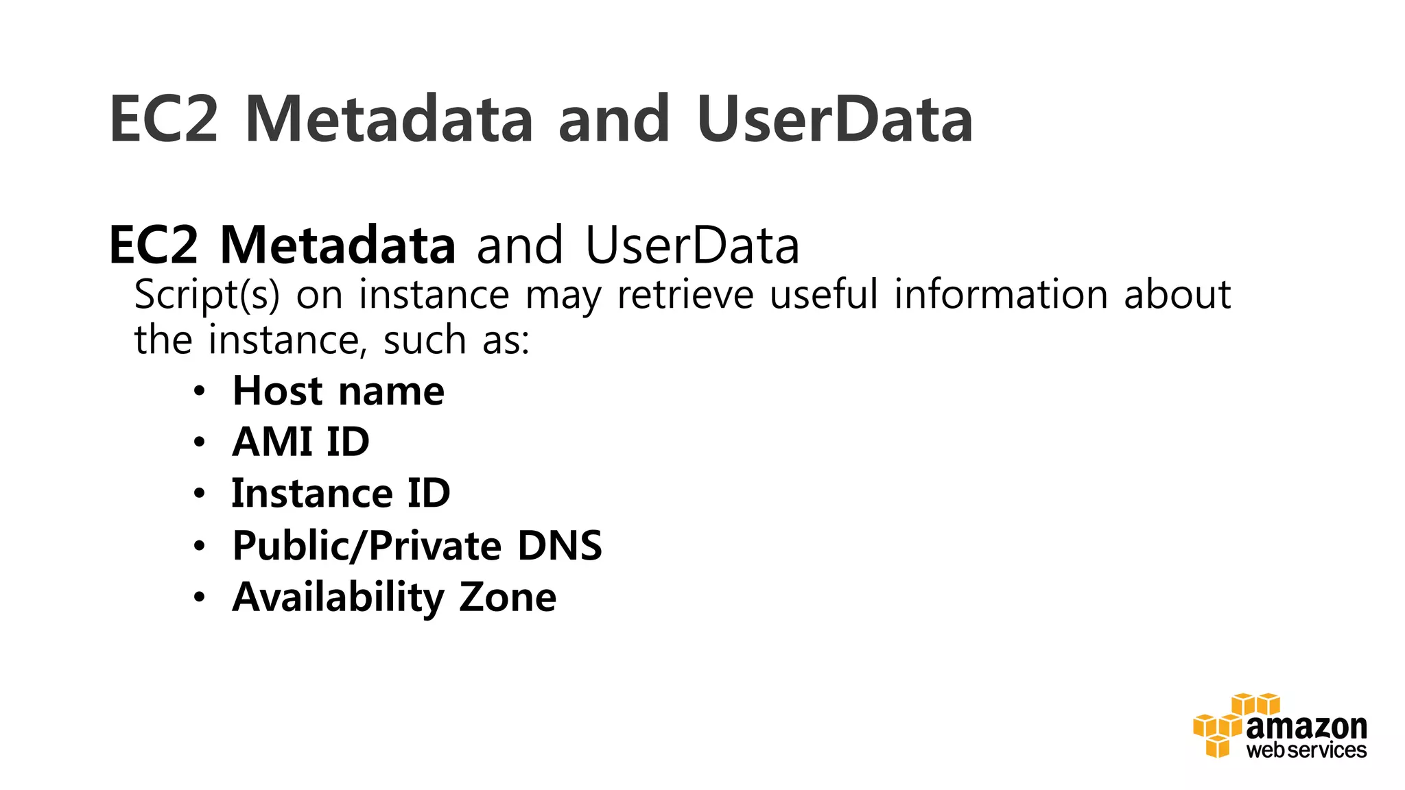 v	
  
EC2 Metadata and UserData
EC2 Metadata and UserData
Script(s) on instance may retrieve useful information about
the instance, such as:
•  Host name
•  AMI ID
•  Instance ID
•  Public/Private DNS
•  Availability Zone
 