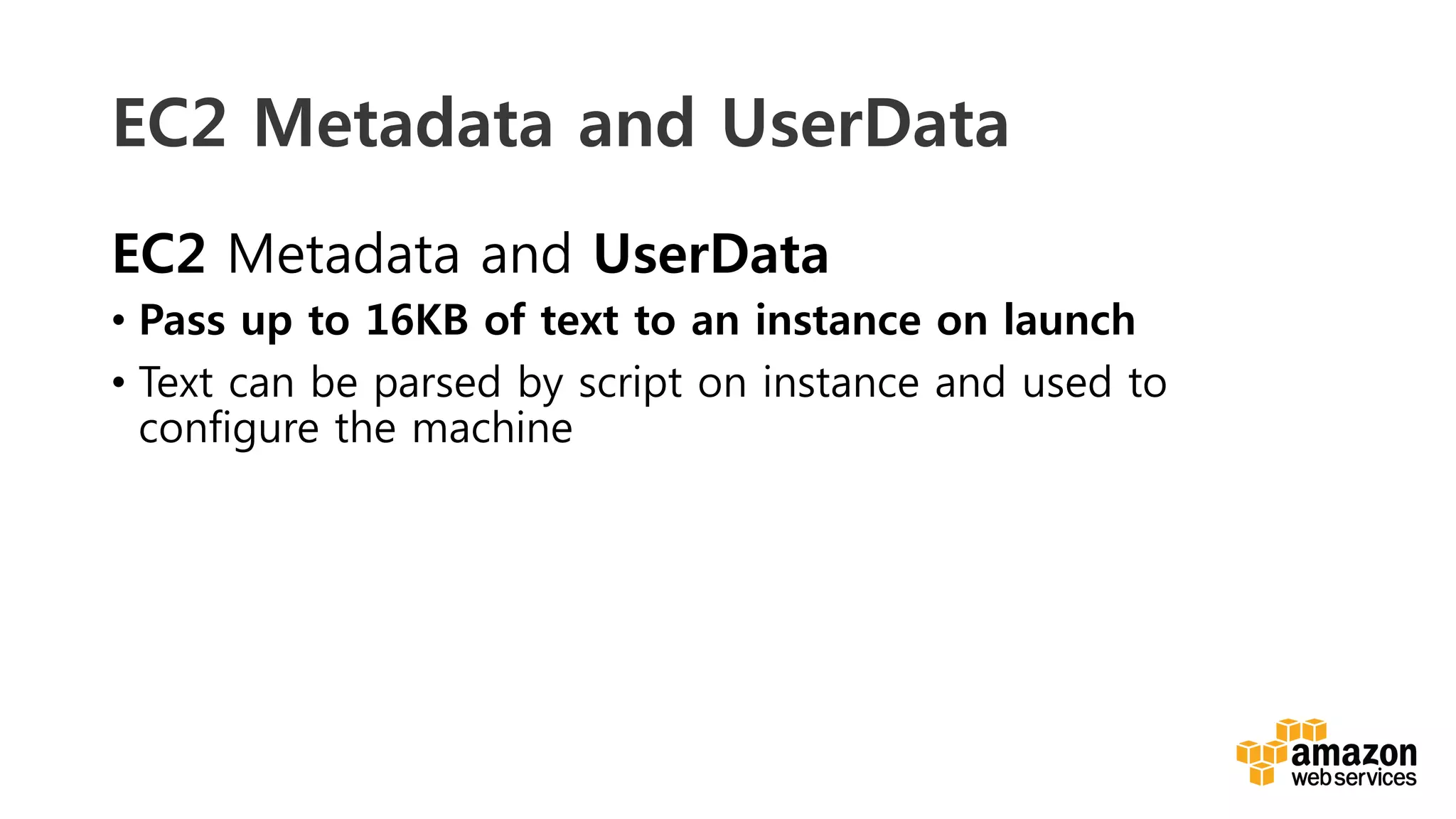 v	
  
EC2 Metadata and UserData
EC2 Metadata and UserData
•  Pass up to 16KB of text to an instance on launch
•  Text can be parsed by script on instance and used to
configure the machine
 