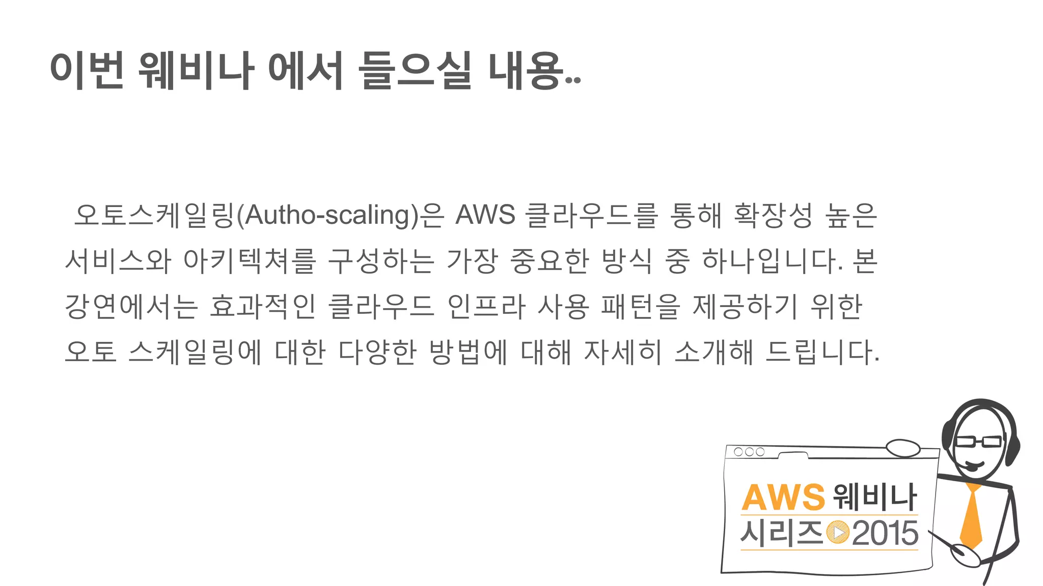 이번 웨비나 에서 들으실 내용..
오토스케일링(Autho-scaling)은 AWS 클라우드를 통해 확장성 높은
서비스와 아키텍쳐를 구성하는 가장 중요한 방식 중 하나입니다. 본
강연에서는 효과적인 클라우드 인프라 사용 패턴을 제공하기 위한
오토 스케일링에 대한 다양한 방법에 대해 자세히 소개해 드립니다.
 