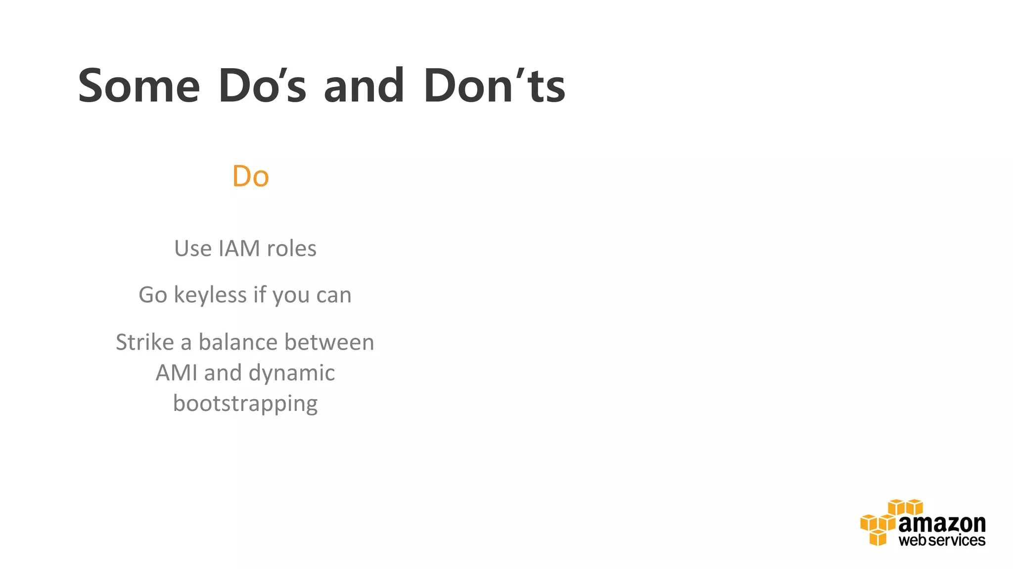 v	
  
Do	
  
Use	
  IAM	
  roles	
  
Go	
  keyless	
  if	
  you	
  can	
  
Strike	
  a	
  balance	
  between	
  
AMI	
  and	
  dynamic	
  
bootstrapping	
  
Some Do’s and Don’ts
 