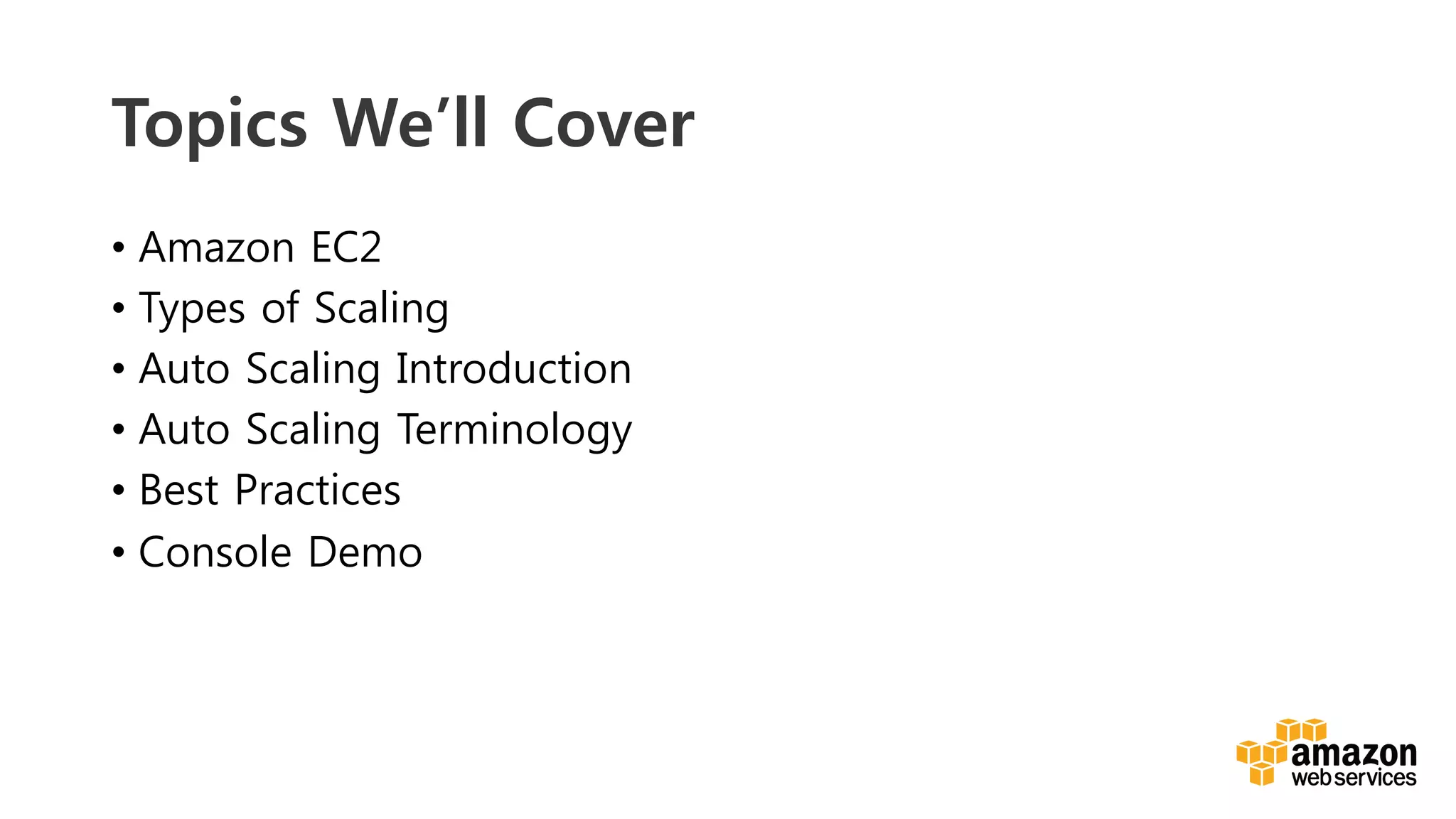 v	
  
Topics We’ll Cover
•  Amazon EC2
•  Types of Scaling
•  Auto Scaling Introduction
•  Auto Scaling Terminology
•  Best Practices
•  Console Demo
 