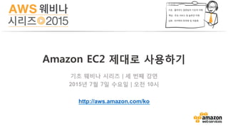 기초 웨비나 시리즈 | 세 번째 강연
2015년 7월 7일 수요일 | 오전 10시
http://aws.amazon.com/ko
Amazon EC2 제대로 사용하기
 