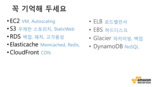 v	
  
FreeTier - 가입 시 1년간 무료!
•  EC2 t2.micro 750시간
•  S3 5GB 저장용량, Get 요청 20,000건 PUT 요청
•  RDS micro 750시간
•  Elasticache micro 750시간
•  CloudFront 50GB전송량, 2백만건
hUp://aws.amazon.com/free/	
  
 