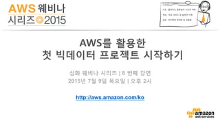 심화 웨비나 시리즈 | 8 번째 강연
2015년 7월 9일 목요일 | 오후 2시
http://aws.amazon.com/ko
AWS를 활용한 
첫 빅데이터 프로젝트 시작하기	
  
 