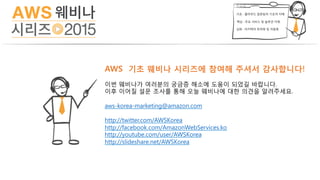 AWS 기초 웨비나 시리즈에 참여해 주셔서 감사합니다!
이번 웨비나가 여러분의 궁금증 해소에 도움이 되었길 바랍니다.
이후 이어질 설문 조사를 통해 오늘 웨비나에 대한 의견을 알려주세요.
aws-korea-marketing@amazon.com
http://twitter.com/AWSKorea
http://facebook.com/AmazonWebServices.ko
http://youtube.com/user/AWSKorea
http://slideshare.net/AWSKorea
 