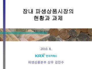 장내 파생상품시장의
현황과 과제
2010. 8.
파생상품본부 상무 김인수
 