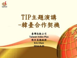 TIP主題演講
-韓臺合作契機
臺灣指數公司
Taiwan Index Plus
陳欣昌總經理
Eric Chen
2016.9.22
 