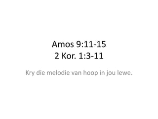Amos 9:11-15
2 Kor. 1:3-11
Kry die melodie van hoop in jou lewe.
 