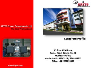 KRYFS Power Components Ltd
Corporate Profile
The Core Professionals
www.kryfs.com
3rd floor, AZA House
Turner Road, Bandra (west)
Mumbai 400-050
Mobile: +91 9167642828 / 9769503613
Office: +91 2267859999
 