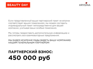 Если представленный выше партнерский пакет не вполне
соответствует вашим пожеланиям, мы можем составить
индивидуальный пакет непосредственно для вашей
компании, учитывая ваши особые пожелания.
 
Мы готовы предоставить дополнительную информацию и
рассмотреть все взаимовыгодные предложения.
 
МЫ БУДЕМ ИСКРЕННЕ РАДЫ ВИДЕТЬ ВАШУ КОМПАНИЮ
НАШИМ ГЕНЕРАЛЬНЫМ ПАРТНЕРОМ!
ПАРТНЕРСКИЙ ВЗНОС:
450 000 руб
BEAUTY DAY
 