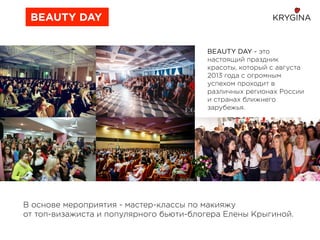 BEAUTY DAY - это
настоящий праздник
красоты, который с августа
2013 года с огромным
успехом проходит в
различных регионах России
и странах ближнего
зарубежья.
BEAUTY DAY
В основе мероприятия - мастер-классы по макияжу
от топ-визажиста и популярного бьюти-блогера Елены Крыгиной.
 