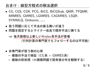 ޤͷʽνⷨxk
? CG, CGS, CGR, PCG, BiCG, BiCGStab, QMR, TFQMR,
MINRES, GMRES, LGMRES, CAGMRES, LSQR,
SYMMLQ, Orthomin, . . .
? Q}ˏꤸַ褤`
? }̶ȥޥʩ`Ǽȴַ˄٤Ƥ
? ¤Krylovϵַǈ
ӋΌTҤǤե`Τϲܣ
? ǌTҤʹȤĵ
C }ַǗ^CGϵ + GMRESϵ
C }ǰIСҎģ}ǹЂֲQ줹룩
9/ 9
 