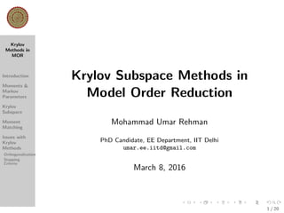 Krylov
Methods in
MOR
Introduction
Moments &
Markov
Parameters
Krylov
Subspace
Moment
Matching
Issues with
Krylov
Methods
Orthogonalization
Stopping
Criteria
Krylov Subspace Methods in
Model Order Reduction
Mohammad Umar Rehman
PhD Candidate, EE Department, IIT Delhi
umar.ee.iitd@gmail.com
March 8, 2016
1 / 20
 