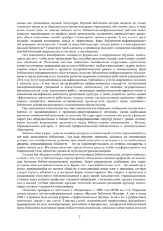 2
только как хранилищем научной литературы. Научная библиотека сегодня является не только
«памятью» науки, но и образовательно-просветительским учреждением, ибо именно здесь, и чаще
всего, только здесь, не покидая рабочего места, библиотечно-информационный работник может
повысить квалификацию по профилю своей деятельности, осуществить переподготовку, расши-
рить объем специальных знаний, приобрести новаторские умения и навыки. А это, в итоге, пред-
полагает создание качественно новых и эффективных форм библиотечно-информационного
обслуживания пользователей. Готовы ли наши библиотекари сегодня работать в многофункцио-
нальной библиотеке? Существует необходимость в пропаганде массового повышения квалифика-
ции библиотечных специалистов, в том числе и дистанционно.
Под повышением квалификации понимается формальное и неформальное обучение, необхо-
димое для того, чтобы штат организации был способен выполнять полный спектр своих служеб-
ных обязанностей. Реализация системы повышения квалификации сотрудников существенно
влияет на ключевые направления деятельности библиотеки: подбор и расстановку кадров; исполь-
зование новых технологий в процессах внутрибиблиотечной работы и инновационных форм
библиотечно-информационного обслуживания; качество библиотечно-информационного обслужи-
вания и предоставления услуг (в рамках развития кадрового потенциала работников учреждений в
2014 году будут актуализированы квалификационные требования с учетом современных подходов
к качеству услуг, в том числе путем разработки профессиональных стандартов. Актуализация
квалификационных требований и компетенций, необходимых для оказания государственных
(муниципальных) услуг (выполнения работ), организация профессиональной переподготовки и
повышения квалификации работников организаций культуры, а также разработка систем оценки
эффективности деятельности работников, создадут основу для использования принципов «эффек-
тивного контракта»); выявление потенциальных руководителей среднего звена; способность
библиотеки действенно реагировать на меняющиеся обстоятельства.
При организации комплексной системы повышения квалификации необходимо осуществлять
переход от дисциплинарного к проблемно-ориентированному обучению, уделив наибольшее
внимание новейшим библиотечным технологиям. На территории столичного мегаполиса функцио-
нирует ряд образовательных и библиотечно-информационных структур разного уровня, поэтому
важно наладить координацию деятельности между библиотечными учреждениями г. Москвы,
образовательным сектором, и системой профессионального библиотечного и дополнительного
образования.
Библиотечные кадры – один из основных ресурсов, в значительной степени определяющий ус-
пех всей деятельности библиотеки. Ими надо грамотно управлять, создавать им оптимальные
условия для самообразования, развития, креативной деятельности, вкладывать в это необходимые
средства. Финансирование библиотек – это не благотворительность со стороны государства, а
крайне важное дело. Им нужно выделять гораздо больше средств, чтобы переформатировать под
современный уклад общества, сделать их мультикультурными центрами.
Сегодня мы обращаем особое внимание на популярное библиотековедение, которое появилось
в связи с тем, что в библиотечную отрасль пришли специалисты смежных профессий, не владею-
щие базовыми библиотековедческими знаниями. Таким специалистам необходимо дать «крае-
угольные понятия» библиотечного дела. Кроме того, само библиотечное дело – это «живой орга-
низм», развивающийся по законам общества и впитывающий новые идеи и тенденции, которые
следует изучать, объяснять и в доступной форме комментировать. Мы говорим о пропаганде и
продвижении популярного библиотековедения в среду наших пользователей: старшеклассников,
стоящим перед выбором профессии; студентов профильных и межотраслевых средних специаль-
ных и высших учебных заведений; взрослых читателей, желающих расширить кругозор; пенсио-
нерам, которые нуждаются в социализации.
Несколько примеров из деятельности «Некрасовки». С 2000 года ЦУНБ им. Н.А. Некрасова
начала издавать научно-информационный журнал «Вестник библиотек Москвы». А уже в конце
2008 г. в журнале была создана рубрика «Профессиональные штудии». За пять лет в рубрике были
напечатаны двадцать две статьи. Тематика статей: экономический микроуровень; фандрейзинг;
формирование брэнда; ценообразование; книгообмен и буккроссинг; электронный библиотечный
фонд; библиотеки и авторское право; библиотечная социономия; локальные нормативные акты для
 