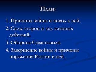 План:
1. Причины войны и повод к ней.
2. Силы сторон и ход военных
действий.
3. Оборона Севастополя.
4. Завершение войны и причины
поражения России в ней .
 