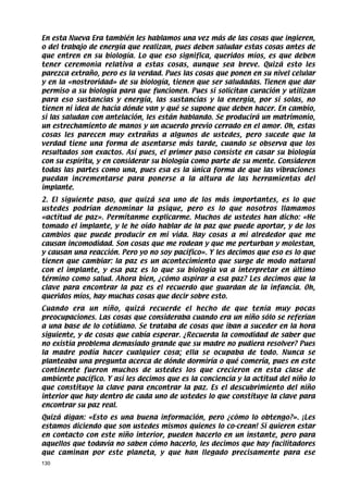 En esta Nueva Era también les hablamos una vez más de las cosas que ingieren,
o del trabajo de energía que realizan, pues deben saludar estas cosas antes de
que entren en su biología. Lo que eso significa, queridos míos, es que deben
tener ceremonia relativa a estas cosas, aunque sea breve. Quizá esto les
parezca extraño, pero es la verdad. Pues las cosas que ponen en su nivel celular
y en la «nostroridad» de su biología, tienen que ser saludadas. Tienen que dar
permiso a su biología para que funcionen. Pues si solicitan curación y utilizan
para eso sustancias y energía, las sustancias y la energía, por sí solas, no
tienen ni idea de hacia dónde van y qué se supone que deben hacer. En cambio,
si las saludan con antelación, les están hablando. Se producirá un matrimonio,
un estrechamiento de manos y un acuerdo previo cerrado en el amor. Oh, estas
cosas les parecen muy extrañas a algunos de ustedes, pero sucede que la
verdad tiene una forma de asentarse más tarde, cuando se observa que los
resultados son exactos. Así pues, el primer paso consiste en casar su biología
con su espíritu, y en considerar su biología como parte de su mente. Consideren
todas las partes como una, pues esa es la única forma de que las vibraciones
puedan incrementarse para ponerse a la altura de las herramientas del
implante.
2. El siguiente paso, que quizá sea uno de los más importantes, es lo que
ustedes podrían denominar la psique, pero es lo que nosotros llamamos
«actitud de paz». Permítanme explicarme. Muchos de ustedes han dicho: «He
tomado el implante, y le he oído hablar de la paz que puede aportar, y de los
cambios que puede producir en mi vida. Hay cosas a mi alrededor que me
causan incomodidad. Son cosas que me rodean y que me perturban y molestan,
y causan una reacción. Pero yo no soy pacífico». Y les decimos que eso es lo que
tienen que cambiar: la paz es un acontecimiento que surge de modo natural
con el implante, y esa paz es lo que su biología va a interpretar en último
término como salud. Ahora bien, ¿cómo aspirar a esa paz? Les decimos que la
clave para encontrar la paz es el recuerdo que guardan de la infancia. Oh,
queridos míos, hay muchas cosas que decir sobre esto.
Cuando era un niño, quizá recuerde el hecho de que tenía muy pocas
preocupaciones. Las cosas que consideraba cuando era un niño sólo se referían
a una base de lo cotidiano. Se trataba de cosas que iban a suceder en la hora
siguiente, y de cosas que cabía esperar. ¿Recuerda la comodidad de saber que
no existía problema demasiado grande que su madre no pudiera resolver? Pues
la madre podía hacer cualquier cosa; ella se ocupaba de todo. Nunca se
planteaba una pregunta acerca de dónde dormiría o qué comería, pues en este
continente fueron muchos de ustedes los que crecieron en esta clase de
ambiente pacífico. Y así les decimos que es la conciencia y la actitud del niño lo
que constituye la clave para encontrar la paz. Es el descubrimiento del niño
interior que hay dentro de cada uno de ustedes lo que constituye la clave para
encontrar su paz real.
Quizá digan: «Esto es una buena información, pero ¿cómo lo obtengo?». ¡Les
estamos diciendo que son ustedes mismos quienes lo co-crean! Si quieren estar
en contacto con este niño interior, pueden hacerlo en un instante, pero para
aquellos que todavía no saben cómo hacerlo, les decimos que hay facilitadores
que caminan por este planeta, y que han llegado precisamente para ese
130
 