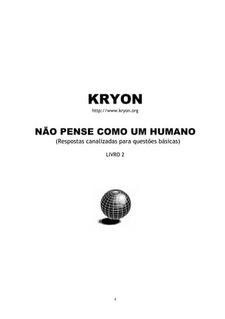 1
KRYON
http://www.kryon.org
NÃO PENSE COMO UM HUMANO
(Respostas canalizadas para questões básicas)
LIVRO 2
 