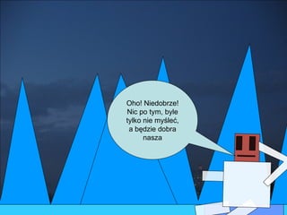 Oho! Niedobrze! Nic po tym, byle tylko nie myśleć, a będzie dobra nasza 