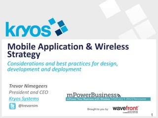 Mobile Application & Wireless
Strategy
Considerations and best practices for design,
development and deployment

Trevor Nimegeers
President and CEO
Kryos Systems
    @trevornim
                                Brought to you by:

                                                     1
 