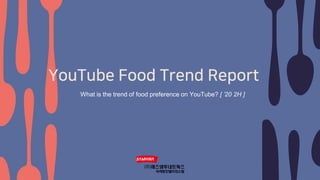 What is the trend of food preference on YouTube? [ ’20 2H ]
YouTube Food Trend Report
 