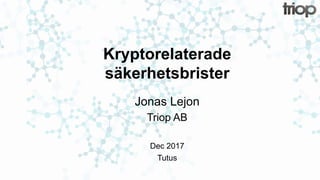 Kryptorelaterade
säkerhetsbrister
Jonas Lejon
Triop AB
Dec 2017
Tutus
 