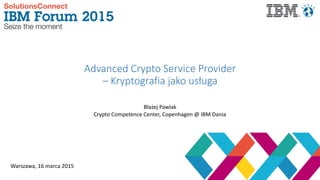 Advanced  Crypto  Service  Provider    
–  Kryptografia  jako  usługa
Warszawa,	
  16	
  marca	
  2015	
  	
  
	
  	
  
Błażej	
  Pawlak	
  
Crypto	
  Competence	
  Center,	
  Copenhagen	
  @	
  IBM	
  Dania
 