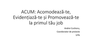 ACUM: Acomodează-te,
Evidențiază-te și Promovează-te
la primul tău job
Andrei Curăraru,
Coordonator de proiecte
UITe
 
