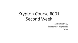 Krypton Course #001
Second Week
Andrei Curăraru,
Coordonator de proiecte
UITe
 
