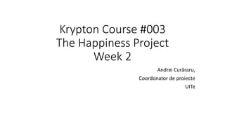 Krypton Course #003
The Happiness Project
Week 2
Andrei Curăraru,
Coordonator de proiecte
UITe
 