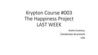 Krypton Course #003
The Happiness Project
LAST WEEK
Andrei Curăraru,
Coordonator de proiecte
UITe
 