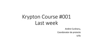 Krypton Course #001
Last week
Andrei Curăraru,
Coordonator de proiecte
UITe
 