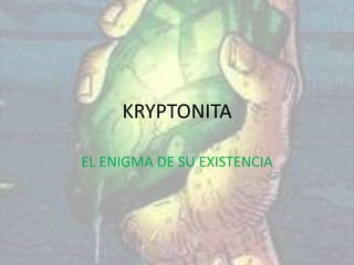 KRYPTONITA

EL ENIGMA DE SU EXISTENCIA
 