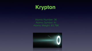 Atomic Number: 36
Atomic Symbol: Kr
Atomic Weight: 83.798
Krypton
 