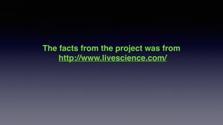 The facts from the project was from!
http://www.livescience.com/!
!
 
