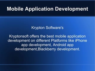 Mobile Application Development


              Krypton Software's

 Kryptonsoft offers the best mobile application
development on different Platforms like iPhone
        app development, Android app
    development,Blackberry development.
 