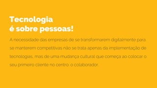Tecnologia
é sobre pessoas!
A necessidade das empresas de se transformarem digitalmente para
se manterem competitivas não se trata apenas da implementação de
tecnologias, mas de uma mudança cultural que começa ao colocar o
seu primeiro cliente no centro: o colaborador.
 