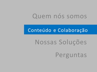 Nossas Soluções
Perguntas
Conteúdo e Colaboração
Quem nós somos
 