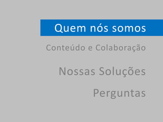 Quem nós somos
Conteúdo e Colaboração
Nossas Soluções
Perguntas
 