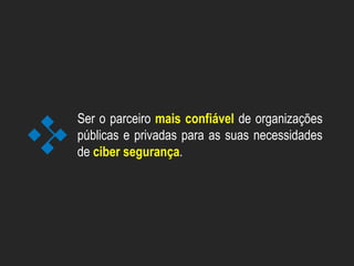 Ser o parceiro mais confiável de organizações
públicas e privadas para as suas necessidades
de ciber segurança.
 