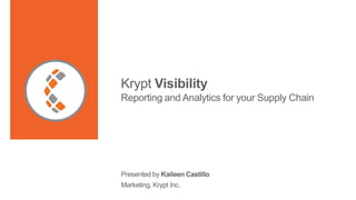 Krypt Visibility
Reporting and Analytics for your Supply Chain
Presented by Kaileen Castillo
Marketing, Krypt Inc.
 