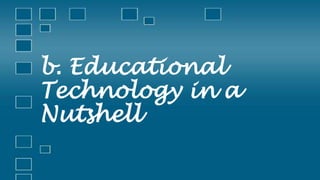 b. Educational
Technology in a
Nutshell
 