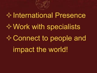 International Presence 
Work with specialists 
Connect to people and 
impact the world! 
 