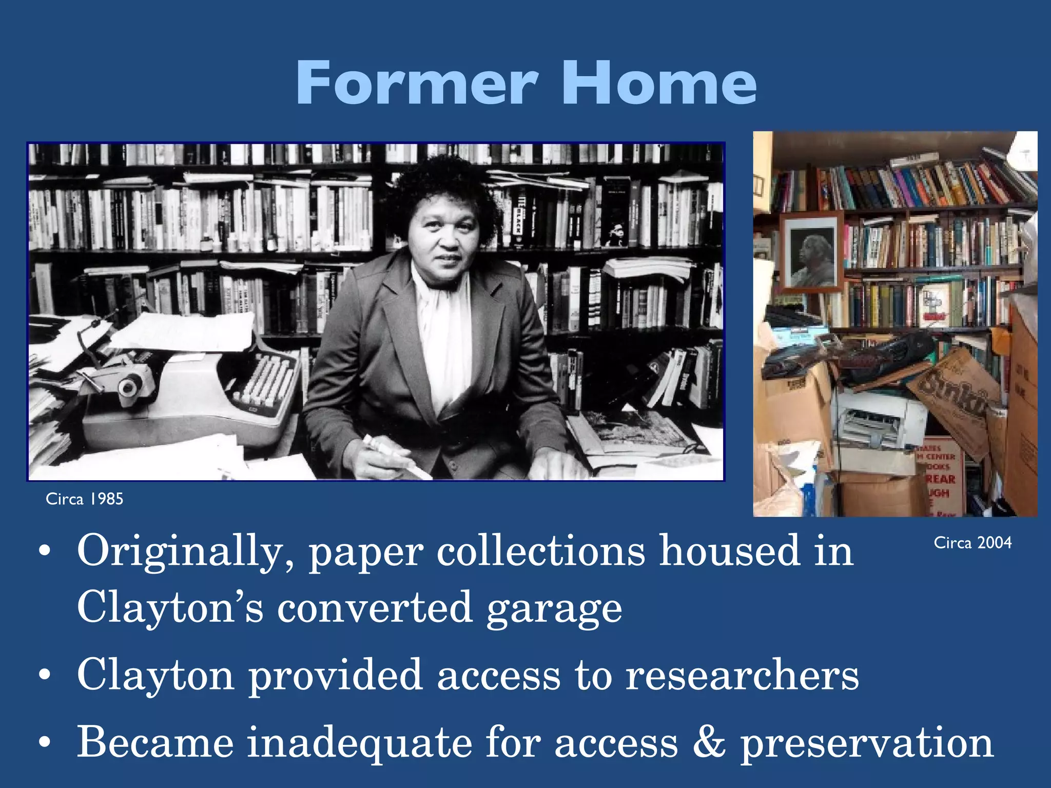 Former Home Originally, paper collections housed in Clayton’s converted garage Clayton provided access to researchers Became inadequate for access & preservation Circa 1985 Circa 2004 