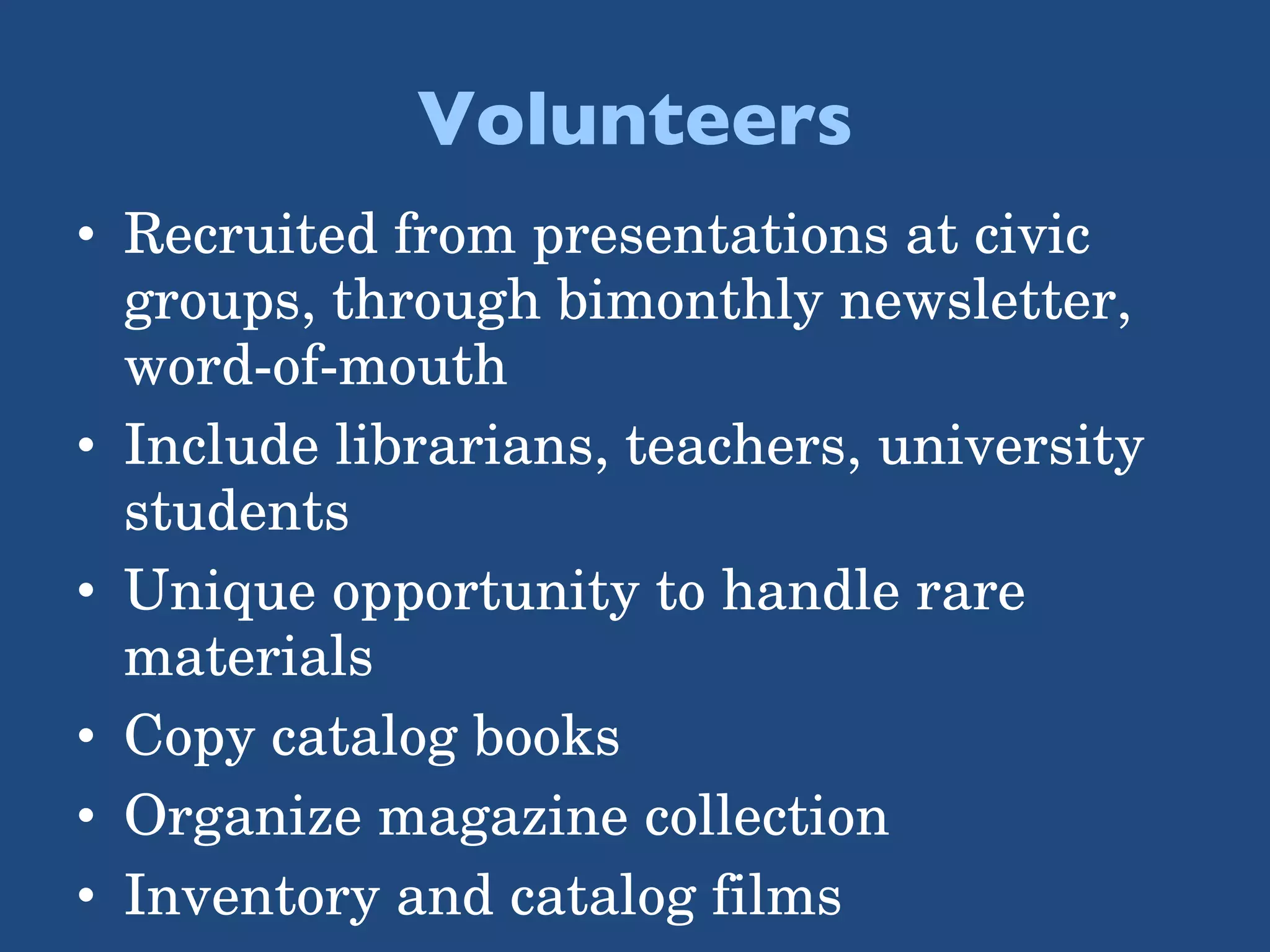 Volunteers Recruited from presentations at civic groups, through bimonthly newsletter, word-of-mouth Include librarians, teachers, university students Unique opportunity to handle rare materials Copy catalog books Organize magazine collection Inventory and catalog films 