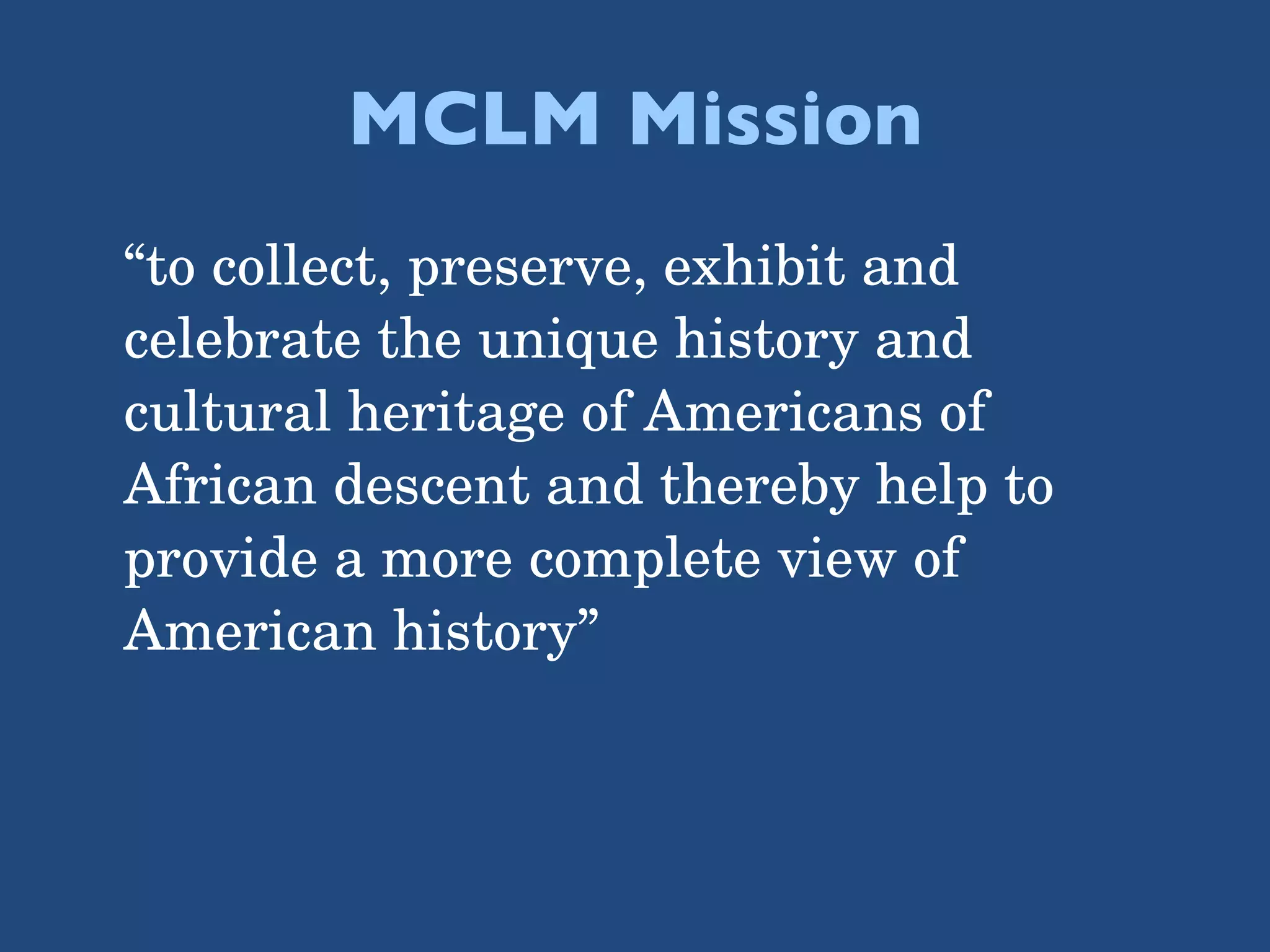 MCLM Mission “to collect, preserve, exhibit and celebrate the unique history and cultural heritage of Americans of African descent and thereby help to provide a more complete view of American history”  