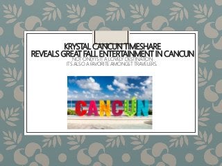 KRYSTAL CANCUN TIMESHARE
REVEALS GREAT FALL ENTERTAINMENT IN CANCUN
NOT ONLY IS IT A LOVELY DESTINATION
ITS ALSO A FAVORITE AMONGST TRAVELERS.
 