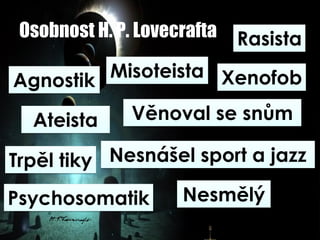 Osobnost H. P. Lovecrafta Rasista
Xenofob
Nesmělý
Ateista
Agnostik
Věnoval se snům
Misoteista
Psychosomatik
Trpěl tiky Nesnášel sport a jazz
 